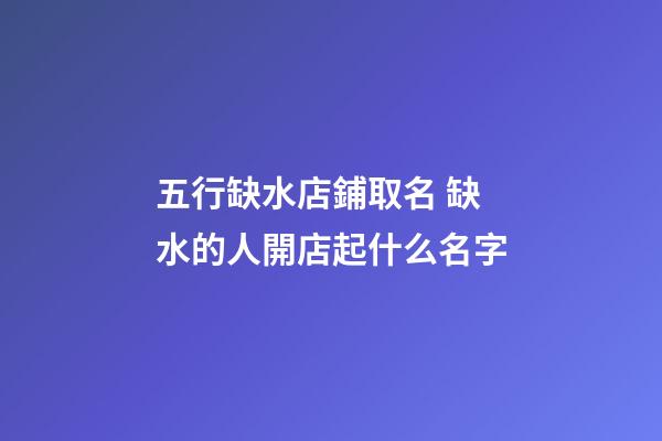 五行缺水店鋪取名 缺水的人開店起什么名字-第1張-店鋪起名-玄機(jī)派